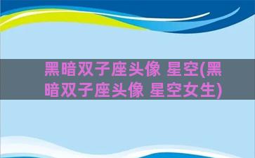 黑暗双子座头像 星空(黑暗双子座头像 星空女生)
